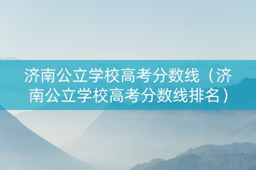 济南公立学校高考分数线（济南公立学校高考分数线排名）