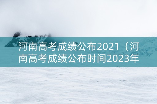 河南高考成绩公布2021（河南高考成绩公布时间2023年6月25日几点）