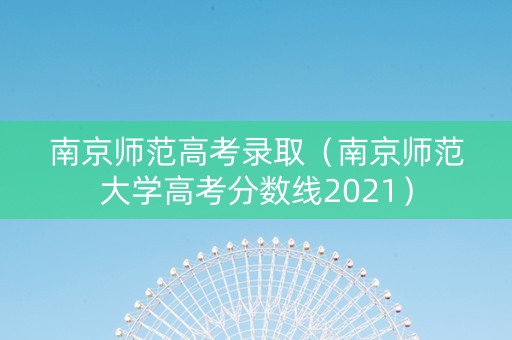 南京师范高考录取（南京师范大学高考分数线2021）