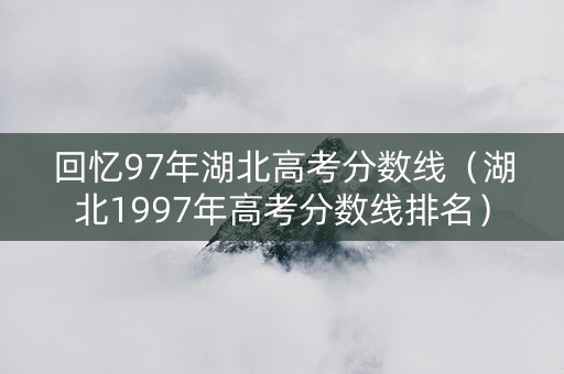 回忆97年湖北高考分数线（湖北1997年高考分数线排名）