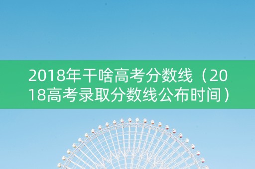 2018年干啥高考分数线（2018高考录取分数线公布时间）
