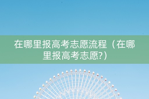 在哪里报高考志愿流程（在哪里报高考志愿?）