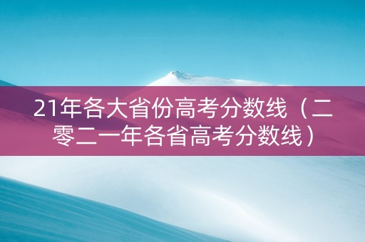 21年各大省份高考分数线（二零二一年各省高考分数线）