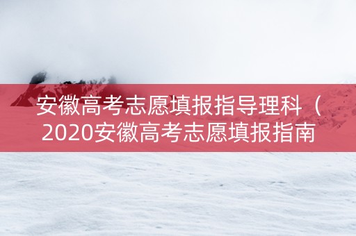 安徽高考志愿填报指导理科（2020安徽高考志愿填报指南手册）