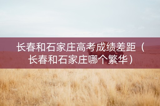 长春和石家庄高考成绩差距（长春和石家庄哪个繁华）