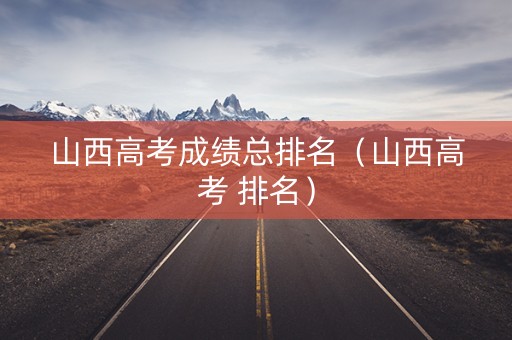 山西高考成绩总排名（山西高考 排名）