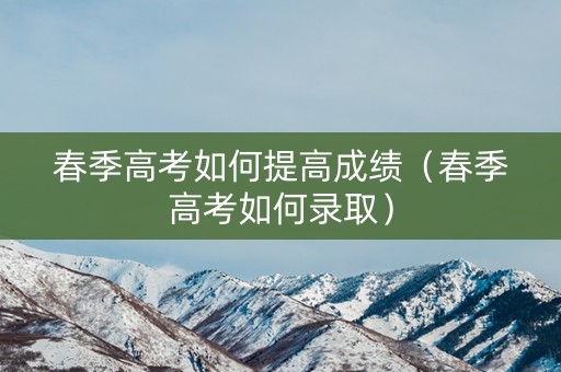 春季高考如何提高成绩（春季高考如何录取）