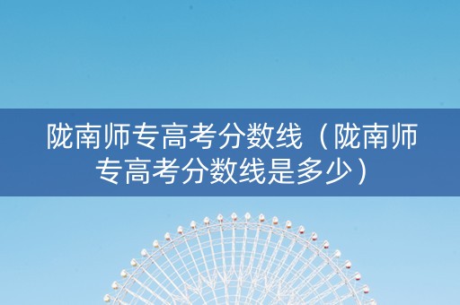 陇南师专高考分数线（陇南师专高考分数线是多少）
