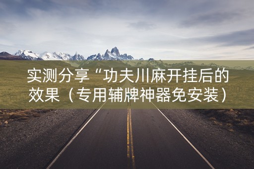 实测分享“功夫川麻开挂后的效果（专用辅牌神器免安装）