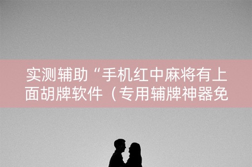 实测辅助“手机红中麻将有上面胡牌软件（专用辅牌神器免安装）