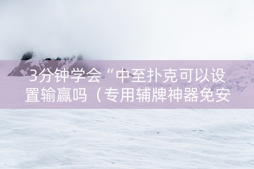 3分钟学会“中至扑克可以设置输赢吗（专用辅牌神器免安装）