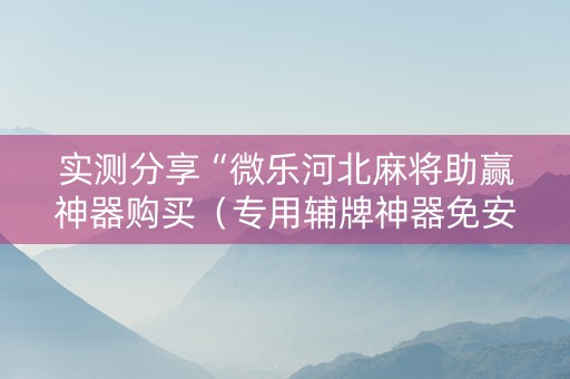 实测分享“微乐河北麻将助赢神器购买（专用辅牌神器免安装）