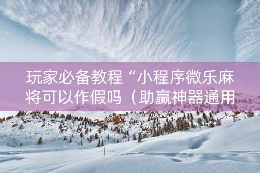玩家必备教程“小程序微乐麻将可以作假吗（助赢神器通用版）
