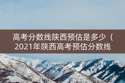 高考分数线陕西预估是多少（2021年陕西高考预估分数线）