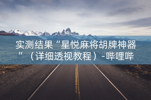 实测结果“星悦麻将胡牌神器”（详细透视教程）-哔哩哔哩