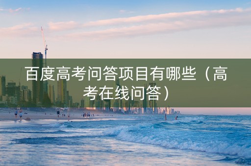 百度高考问答项目有哪些（高考在线问答）