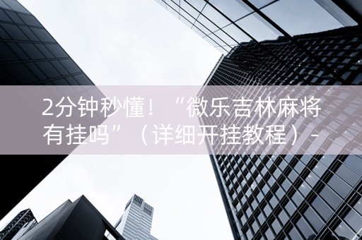 2分钟秒懂！“微乐吉林麻将有挂吗”（详细开挂教程）-哔哩哔哩