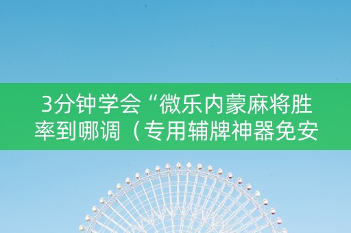 3分钟学会“微乐内蒙麻将胜率到哪调（专用辅牌神器免安装）