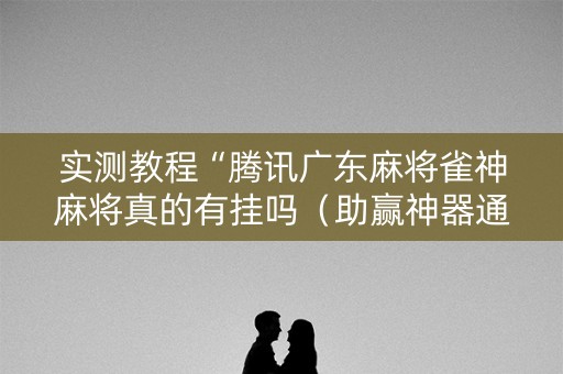 实测教程“腾讯广东麻将雀神麻将真的有挂吗（助赢神器通用版）