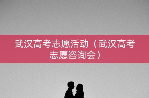 武汉高考志愿活动（武汉高考志愿咨询会）