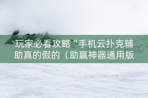 玩家必看攻略“手机云扑克辅助真的假的（助赢神器通用版）