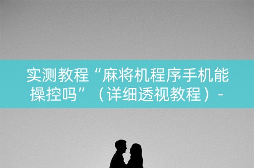 实测教程“麻将机程序手机能操控吗”（详细透视教程）-哔哩哔哩