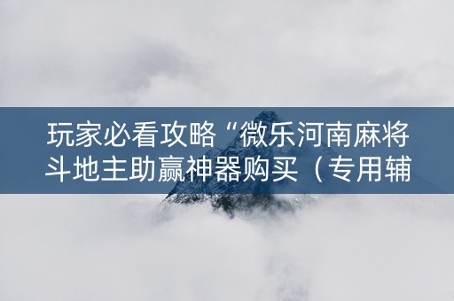 玩家必看攻略“微乐河南麻将斗地主助赢神器购买（专用辅牌神器免安装）