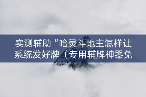 实测辅助“哈灵斗地主怎样让系统发好牌（专用辅牌神器免安装）