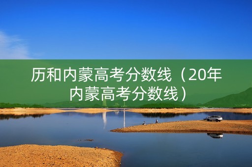 历和内蒙高考分数线（20年内蒙高考分数线）