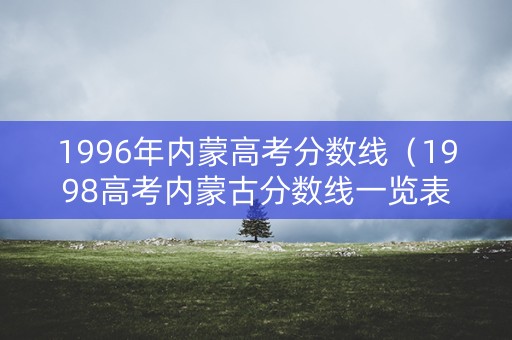 1996年内蒙高考分数线（1998高考内蒙古分数线一览表）
