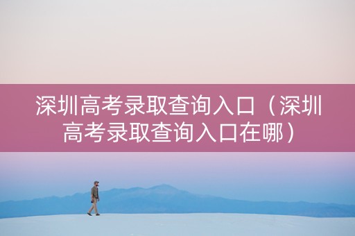 深圳高考录取查询入口（深圳高考录取查询入口在哪）