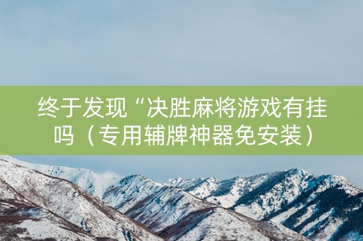 终于发现“决胜麻将游戏有挂吗（专用辅牌神器免安装）