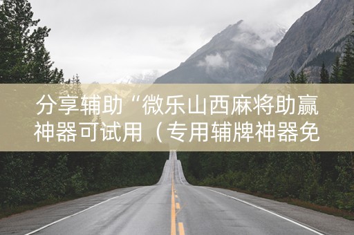 分享辅助“微乐山西麻将助赢神器可试用（专用辅牌神器免安装）