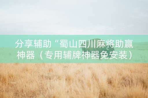 分享辅助“蜀山四川麻将助赢神器（专用辅牌神器免安装）