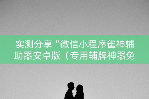 实测分享“微信小程序雀神辅助器安卓版（专用辅牌神器免安装）