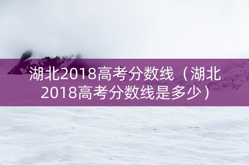 湖北2018高考分数线（湖北2018高考分数线是多少）