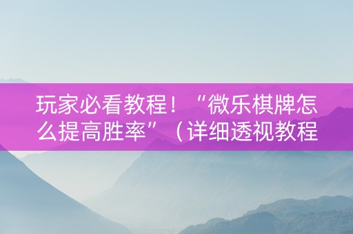 玩家必看教程！“微乐棋牌怎么提高胜率”（详细透视教程）-哔哩哔哩