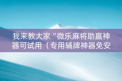 我来教大家“微乐麻将助赢神器可试用（专用辅牌神器免安装）
