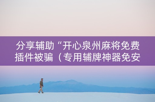 分享辅助“开心泉州麻将免费插件被骗（专用辅牌神器免安装）