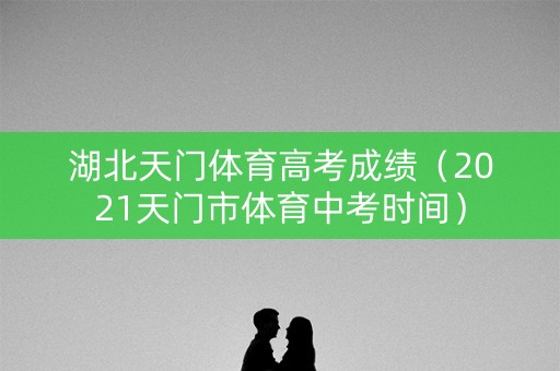 湖北天门体育高考成绩（2021天门市体育中考时间）