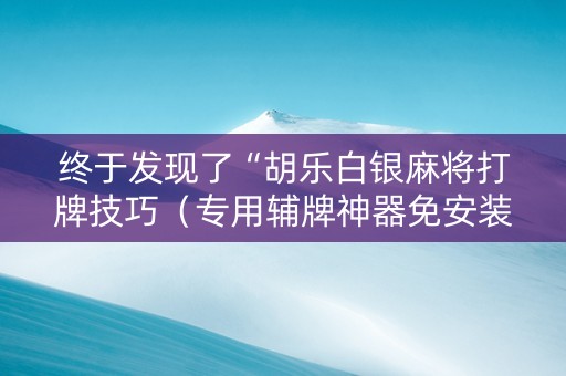 终于发现了“胡乐白银麻将打牌技巧（专用辅牌神器免安装）