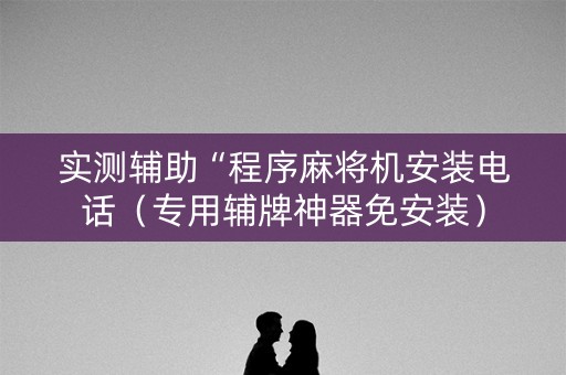 实测辅助“程序麻将机安装电话（专用辅牌神器免安装）