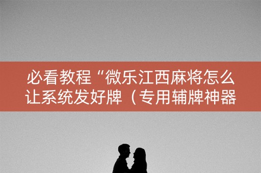 必看教程“微乐江西麻将怎么让系统发好牌（专用辅牌神器免安装）