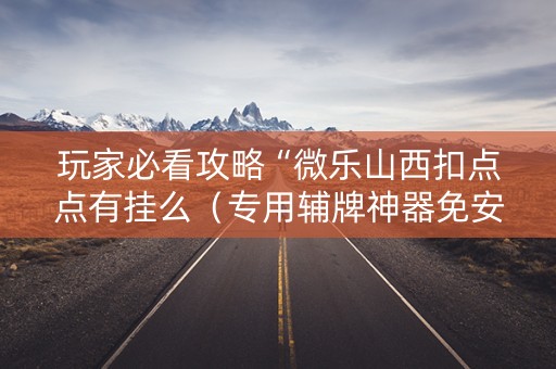 玩家必看攻略“微乐山西扣点点有挂么（专用辅牌神器免安装）