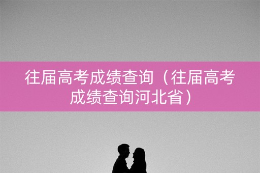 往届高考成绩查询（往届高考成绩查询河北省）