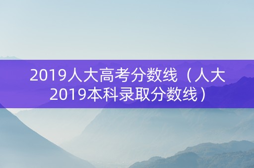 2019人大高考分数线（人大2019本科录取分数线）