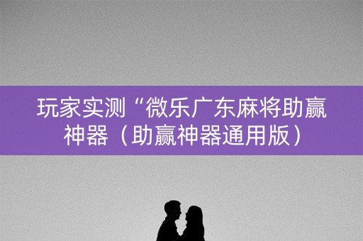 玩家实测“微乐广东麻将助赢神器（助赢神器通用版）