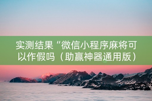 实测结果“微信小程序麻将可以作假吗（助赢神器通用版）