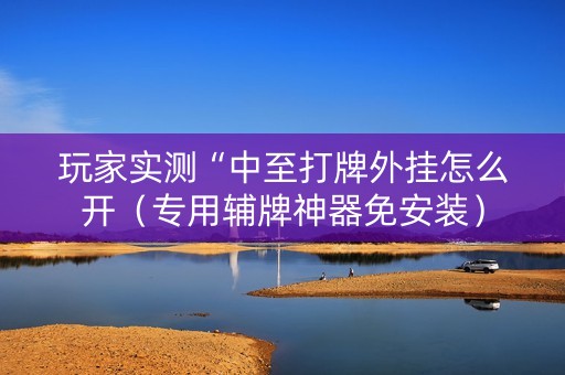 玩家实测“中至打牌外挂怎么开（专用辅牌神器免安装）