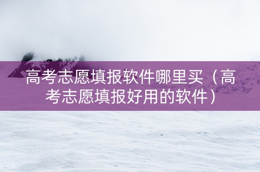 高考志愿填报软件哪里买（高考志愿填报好用的软件）